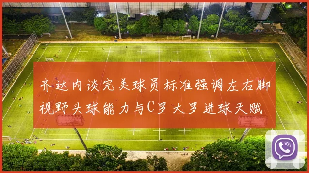齐达内谈完美球员标准强调左右脚视野头球能力与C罗大罗进球天赋