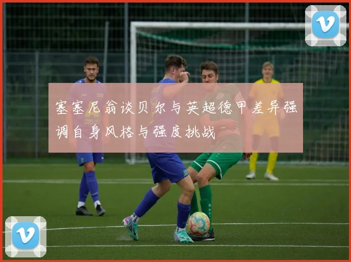 塞塞尼翁谈贝尔与英超德甲差异强调自身风格与强度挑战