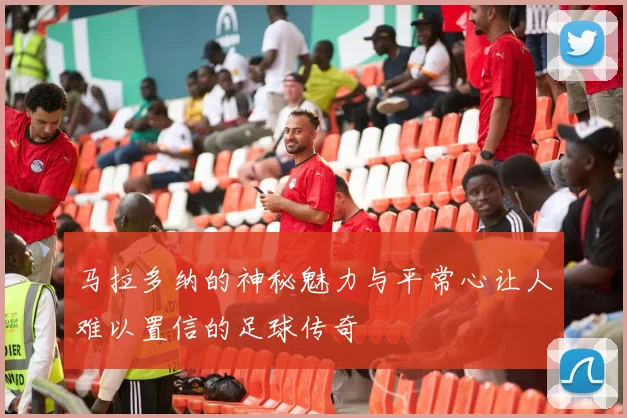 马拉多纳的神秘魅力与平常心让人难以置信的足球传奇