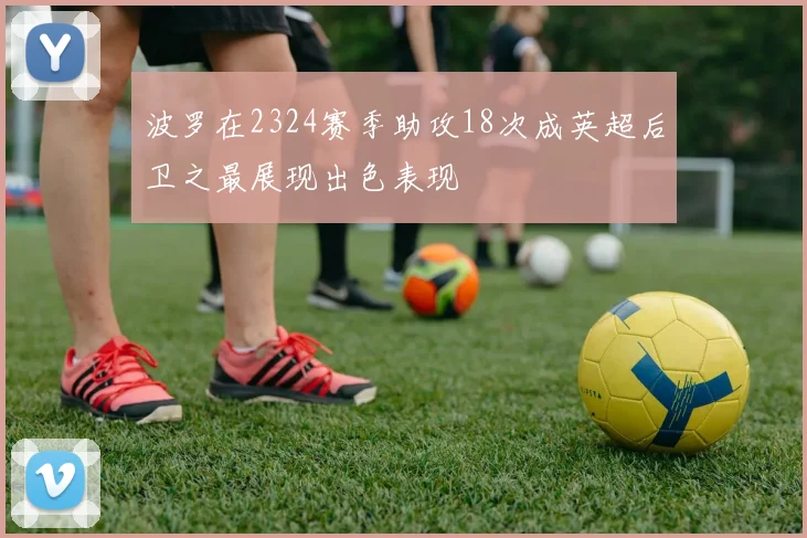 波罗在2324赛季助攻18次成英超后卫之最展现出色表现