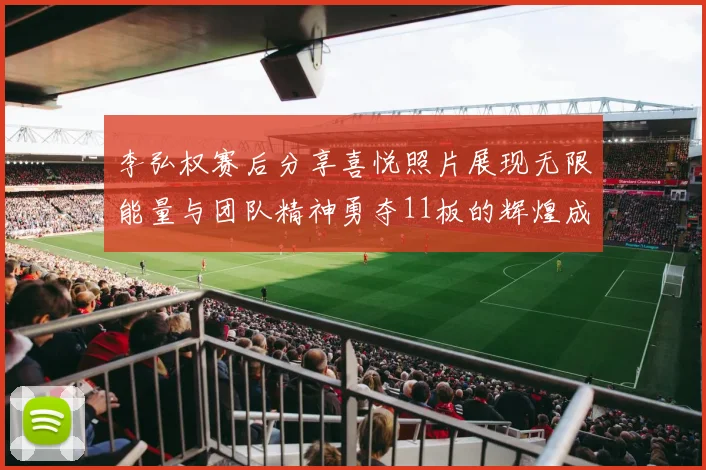 李弘权赛后分享喜悦照片展现无限能量与团队精神勇夺11板的辉煌成就