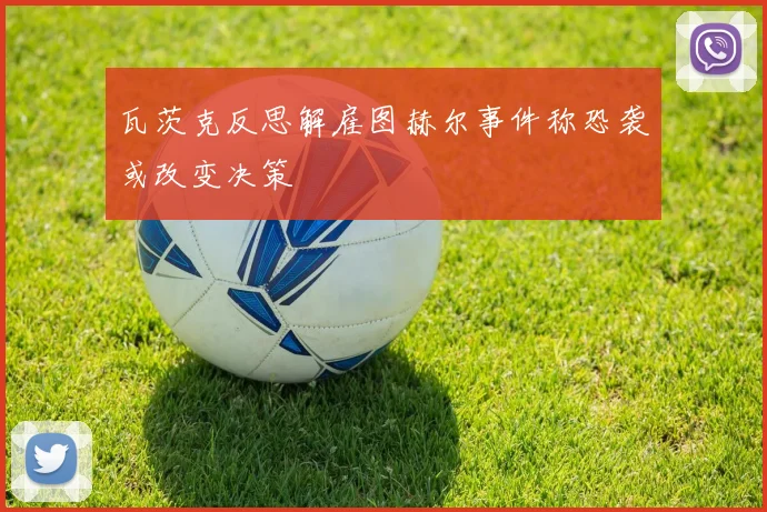 瓦茨克反思解雇图赫尔事件称恐袭或改变决策