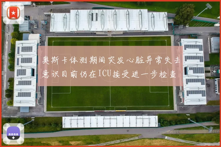 奥斯卡体测期间突发心脏异常失去意识目前仍在ICU接受进一步检查