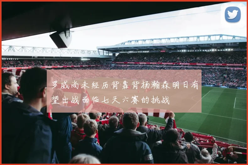 罗威尚未经历背靠背杨瀚森明日有望出战面临七天六赛的挑战