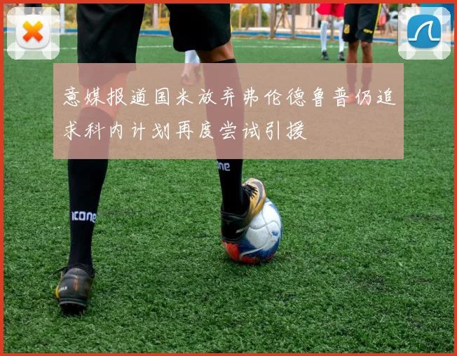 意媒报道国米放弃弗伦德鲁普仍追求科内计划再度尝试引援