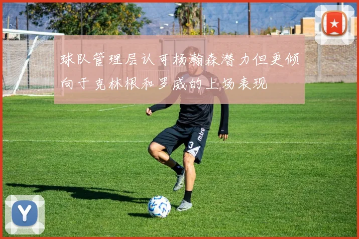 球队管理层认可杨瀚森潜力但更倾向于克林根和罗威的上场表现