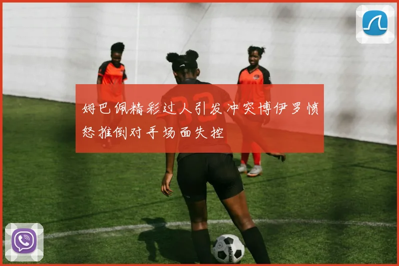 姆巴佩精彩过人引发冲突博伊罗愤怒推倒对手场面失控