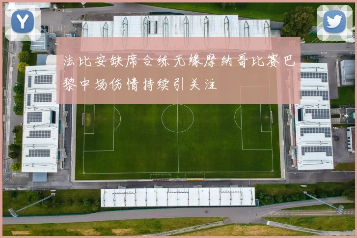 法比安缺席合练无缘摩纳哥比赛巴黎中场伤情持续引关注