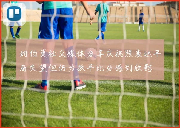 姆伯莫社交媒体分享庆祝照表达平局失望但仍为扳平比分感到欣慰