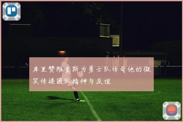 库里赞维金斯为勇士队传奇他的微笑传递团队精神与友谊