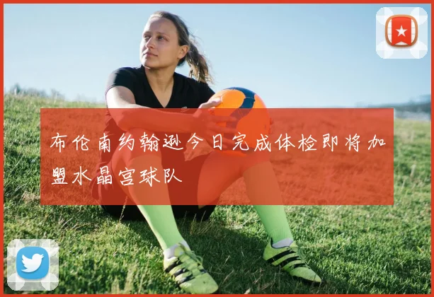 布伦南约翰逊今日完成体检即将加盟水晶宫球队