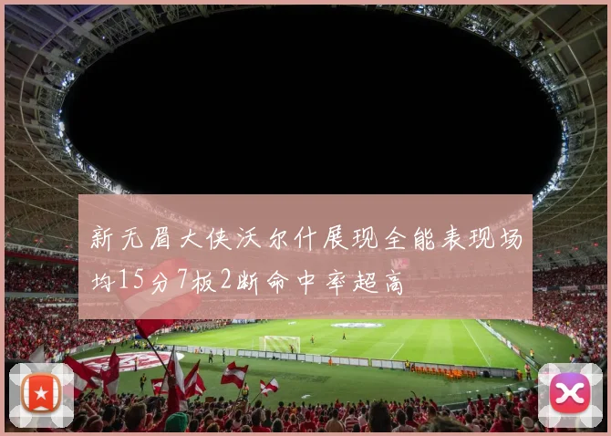新无眉大侠沃尔什展现全能表现场均15分7板2断命中率超高