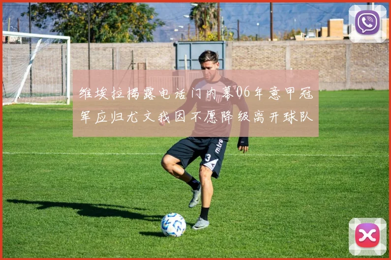 维埃拉揭露电话门内幕06年意甲冠军应归尤文我因不愿降级离开球队