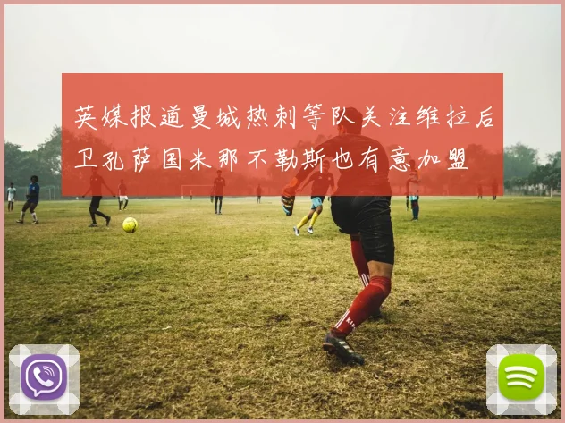 英媒报道曼城热刺等队关注维拉后卫孔萨国米那不勒斯也有意加盟