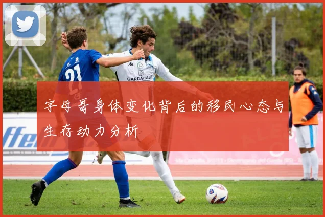 字母哥身体变化背后的移民心态与生存动力分析
