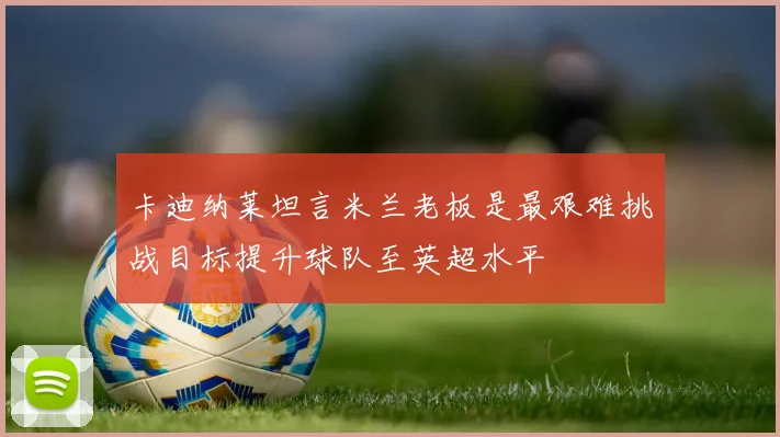 卡迪纳莱坦言米兰老板是最艰难挑战目标提升球队至英超水平