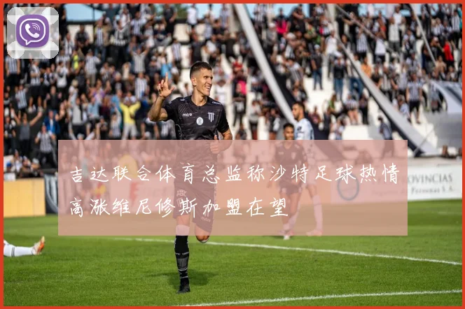 吉达联合体育总监称沙特足球热情高涨维尼修斯加盟在望