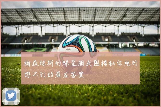梅森琼斯的球星朋友圈揭秘你绝对想不到的最后答案