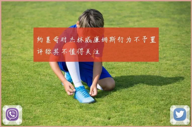 约基奇对杰林威廉姆斯行为不予置评称其不值得关注