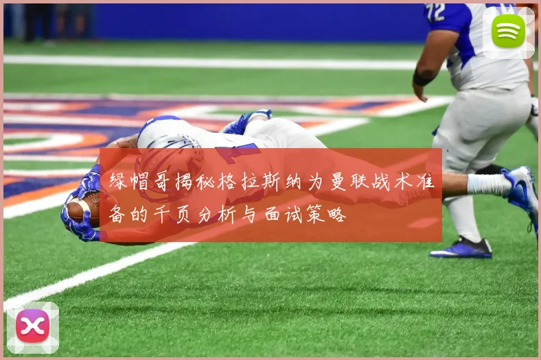 绿帽哥揭秘格拉斯纳为曼联战术准备的千页分析与面试策略