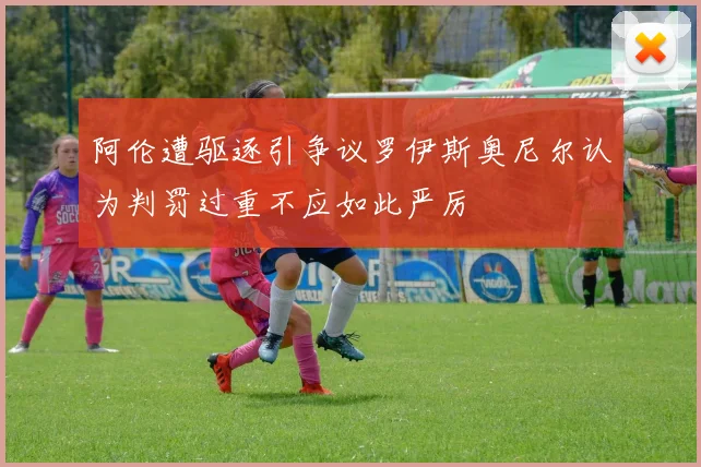 阿伦遭驱逐引争议罗伊斯奥尼尔认为判罚过重不应如此严厉