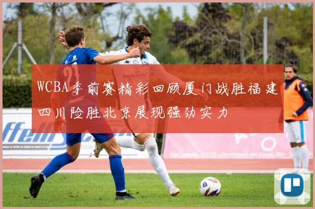 WCBA季前赛精彩回顾厦门战胜福建四川险胜北京展现强劲实力