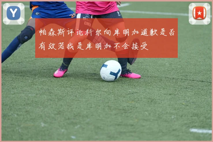 帕森斯评论科尔向库明加道歉是否有效若我是库明加不会接受