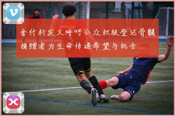 舍什科发文呼吁公众积极登记骨髓捐赠者为生命传递希望与机会