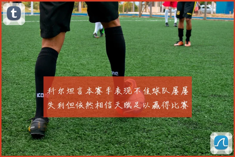 科尔坦言本赛季表现不佳球队屡屡失利但依然相信天赋足以赢得比赛