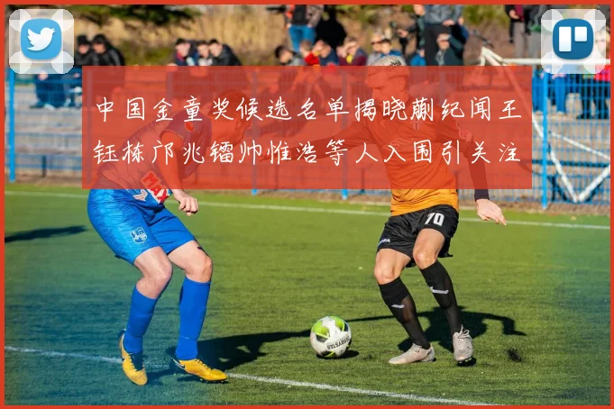 中国金童奖候选名单揭晓蒯纪闻王钰栋邝兆镭帅惟浩等人入围引关注