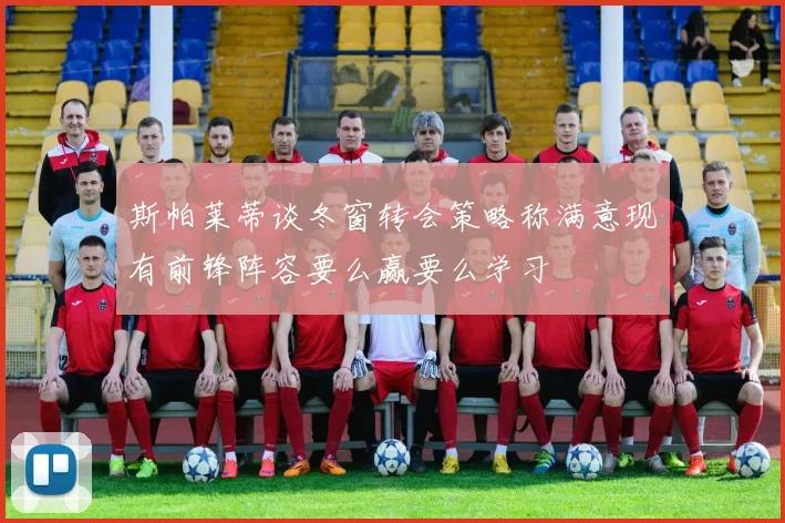 斯帕莱蒂谈冬窗转会策略称满意现有前锋阵容要么赢要么学习
