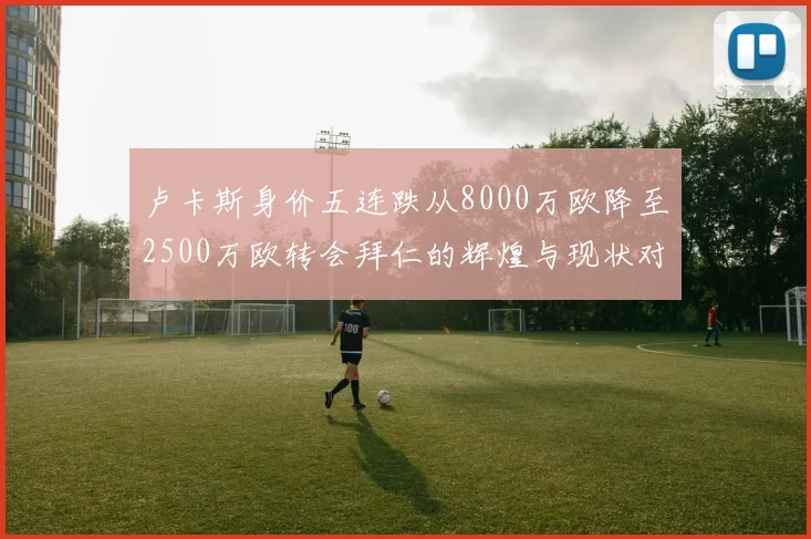 卢卡斯身价五连跌从8000万欧降至2500万欧转会拜仁的辉煌与现状对比