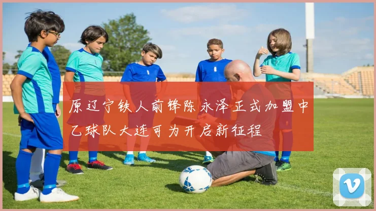 原辽宁铁人前锋陈永泽正式加盟中乙球队大连可为开启新征程