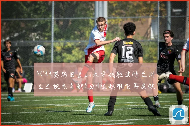 NCAA赛场旧金山大学战胜波特兰州立王俊杰贡献5分4板赵维伦再度缺阵