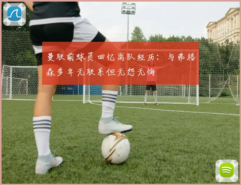 曼联前球员回忆离队经历：与弗格森多年无联系但无怨无悔