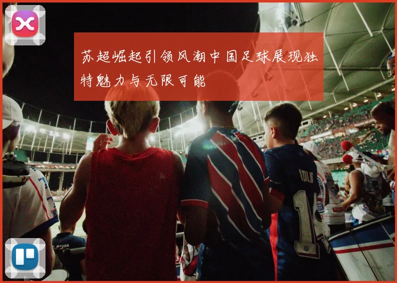 苏超崛起引领风潮中国足球展现独特魅力与无限可能