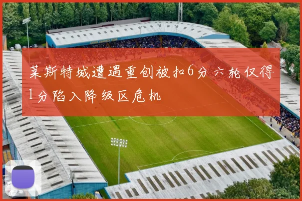 莱斯特城遭遇重创被扣6分六轮仅得1分陷入降级区危机
