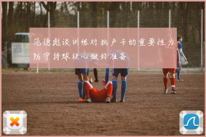 范德彪谈训练对抗卢卡的重要性为防守持球核心做好准备