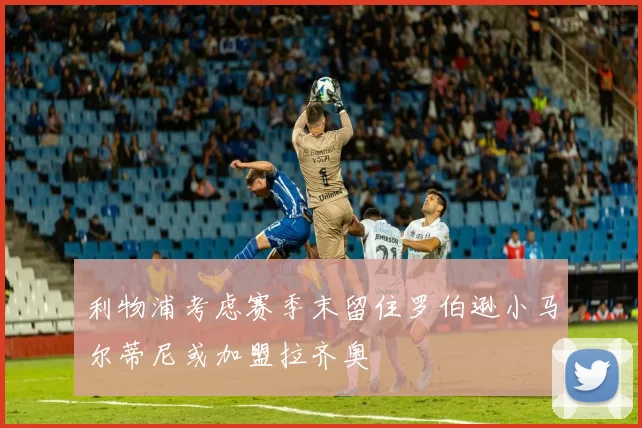 利物浦考虑赛季末留住罗伯逊小马尔蒂尼或加盟拉齐奥