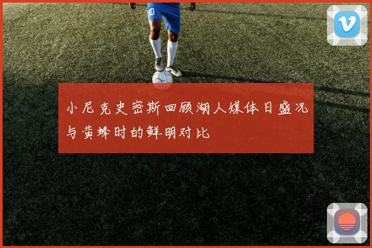 小尼克史密斯回顾湖人媒体日盛况与黄蜂时的鲜明对比