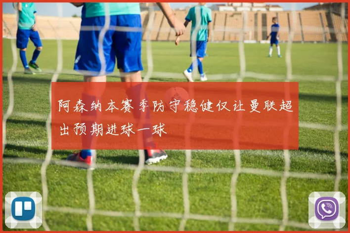 阿森纳本赛季防守稳健仅让曼联超出预期进球一球