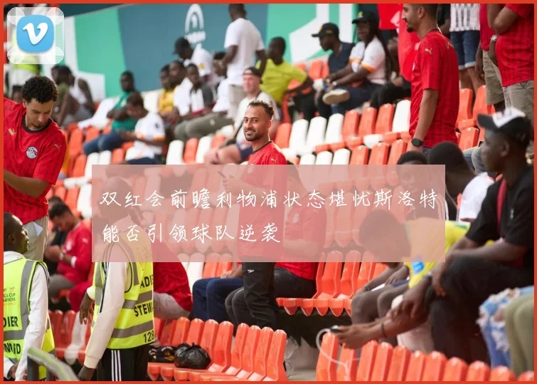 双红会前瞻利物浦状态堪忧斯洛特能否引领球队逆袭