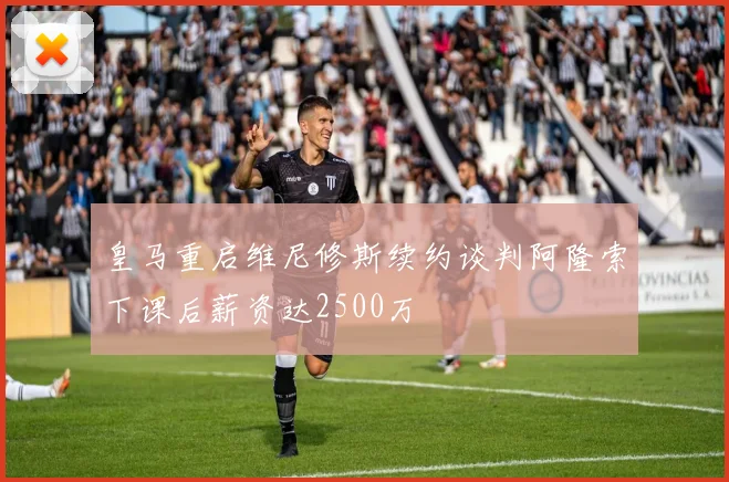 皇马重启维尼修斯续约谈判阿隆索下课后薪资达2500万