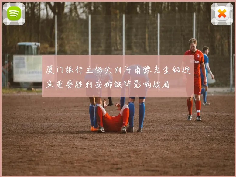厦门银行主场失利河南豫光金铅迎来重要胜利安娜缺阵影响战局