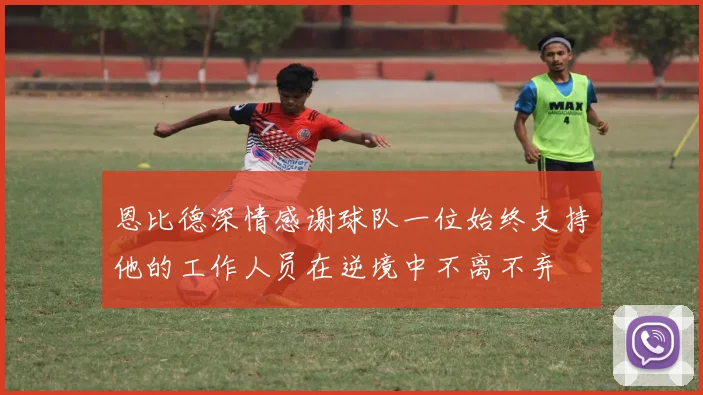 恩比德深情感谢球队一位始终支持他的工作人员在逆境中不离不弃