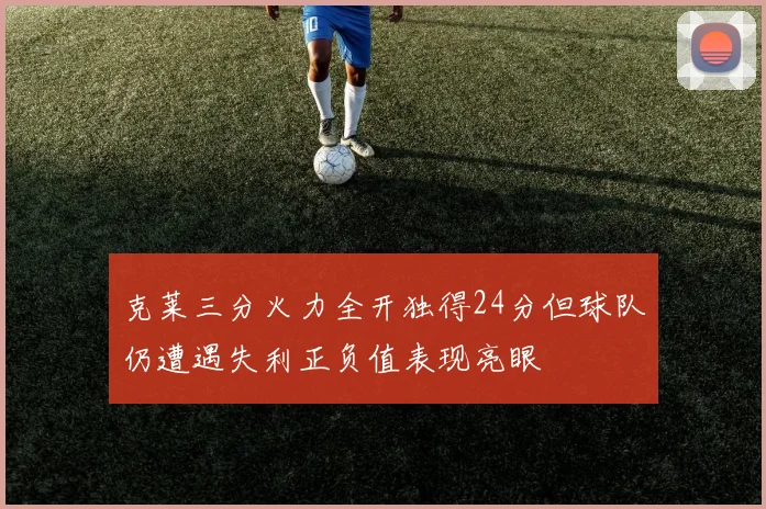 克莱三分火力全开独得24分但球队仍遭遇失利正负值表现亮眼