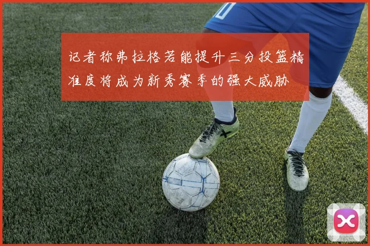 记者称弗拉格若能提升三分投篮精准度将成为新秀赛季的强大威胁
