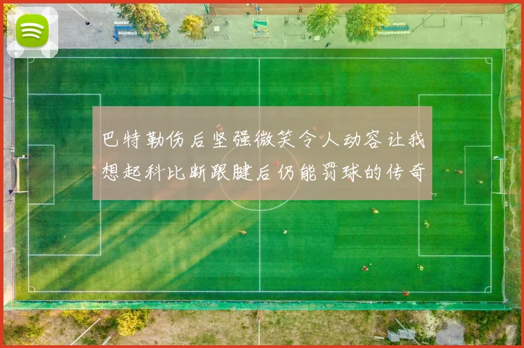 巴特勒伤后坚强微笑令人动容让我想起科比断跟腱后仍能罚球的传奇时刻