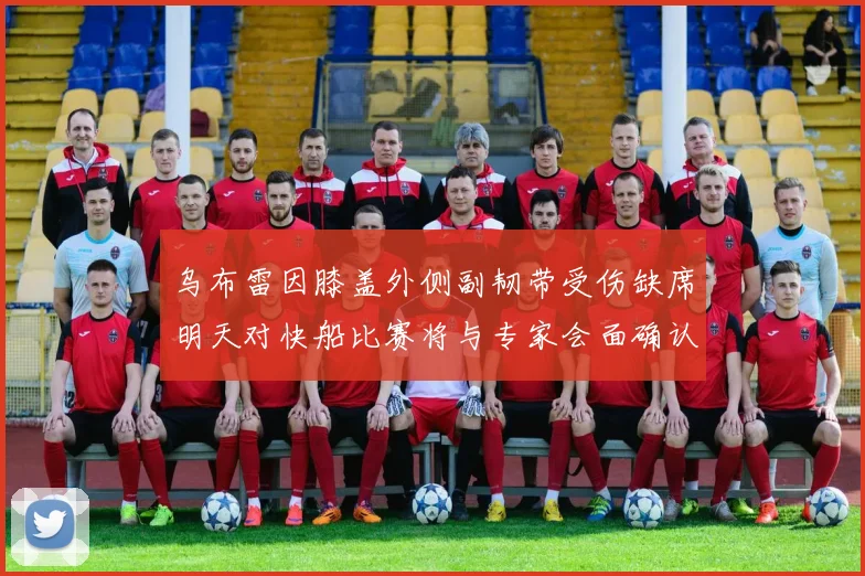 乌布雷因膝盖外侧副韧带受伤缺席明天对快船比赛将与专家会面确认伤情