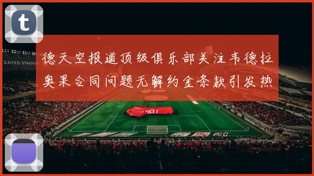 德天空报道顶级俱乐部关注韦德拉奥果合同问题无解约金条款引发热议